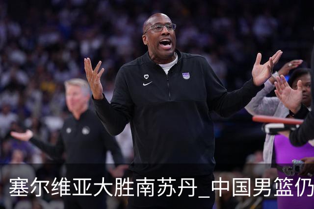 塞尔维亚大胜南苏丹 中国男篮仍保留晋级希望