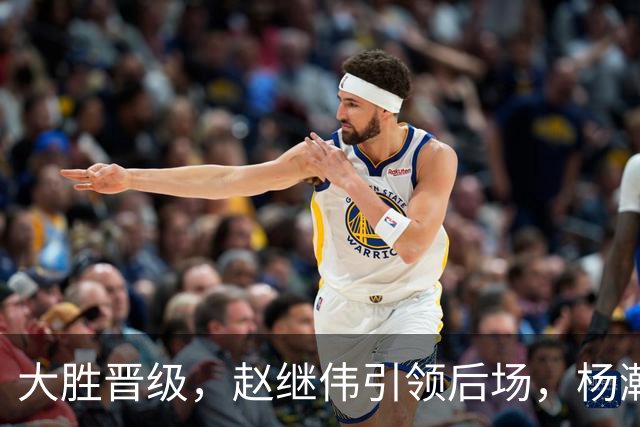 大胜晋级，赵继伟引领后场，杨瀚森替补表现抢眼，男篮迈向新阶段信心满满