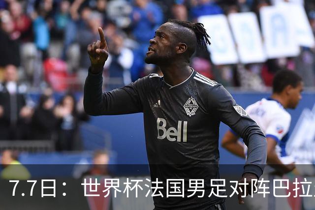 7.7日：世界杯法国男足对阵巴拉圭名单出炉，姆巴佩+登贝莱首发，最新消息